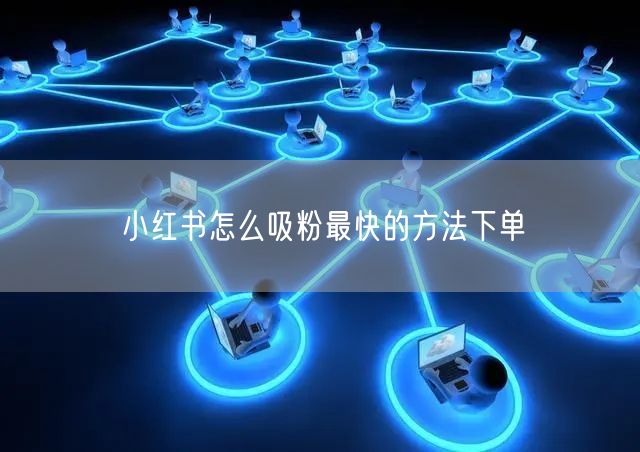 小红书怎么吸粉最快的方法下单
