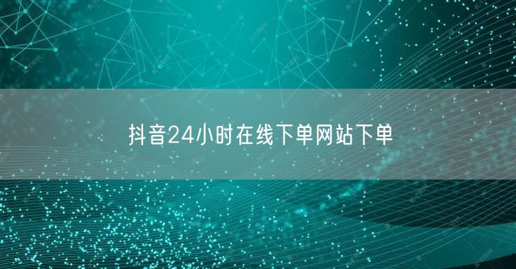 抖音24小时在线下单网站下单