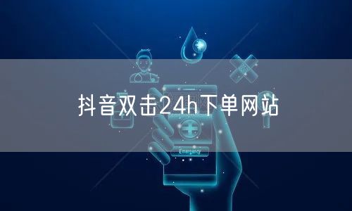 抖音双击24h下单网站