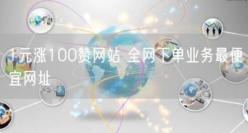 1元涨100赞网站 全网下单业务最便宜网址