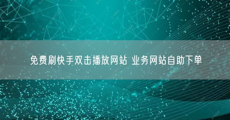 免费刷快手双击播放网站 业务网站自助下单