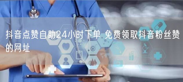 抖音点赞自助24小时下单 免费领取抖音粉丝赞的网址
