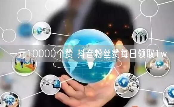 一元10000个赞 抖音粉丝赞每日领取1w