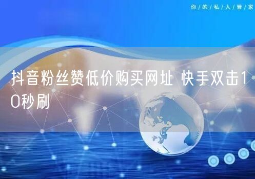抖音粉丝赞低价购买网址 快手双击10秒刷