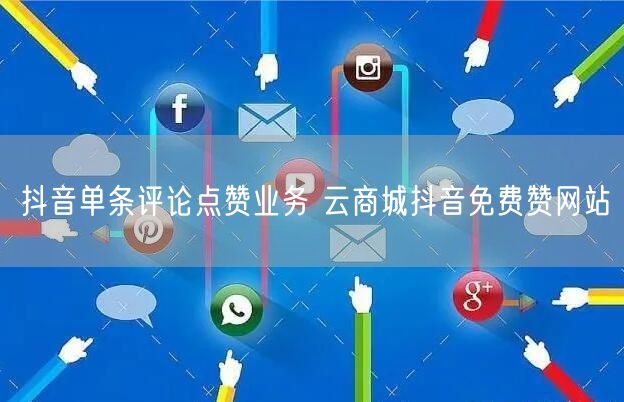 抖音单条评论点赞业务 云商城抖音免费赞网站