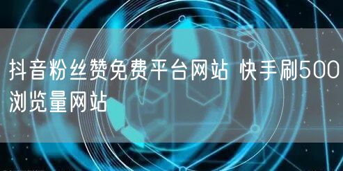 抖音粉丝赞免费平台网站 快手刷500浏览量网站