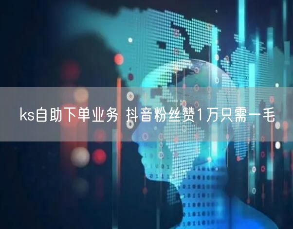 ks自助下单业务 抖音粉丝赞1万只需一毛