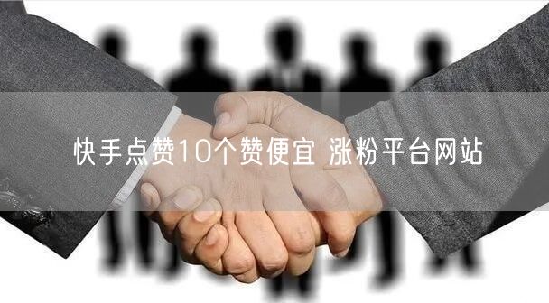 快手点赞10个赞便宜 涨粉平台网站