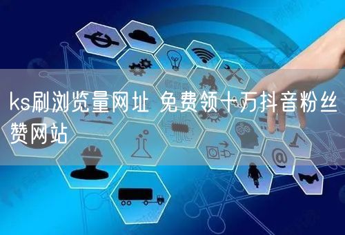ks刷浏览量网址 免费领十万抖音粉丝赞网站