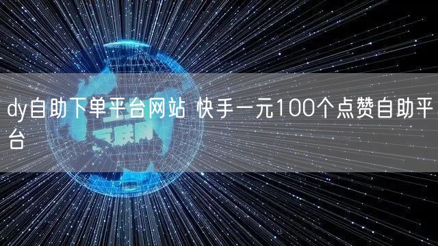 dy自助下单平台网站 快手一元100个点赞自助平台