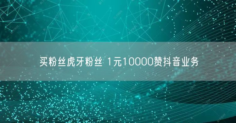 买粉丝虎牙粉丝 1元10000赞抖音业务