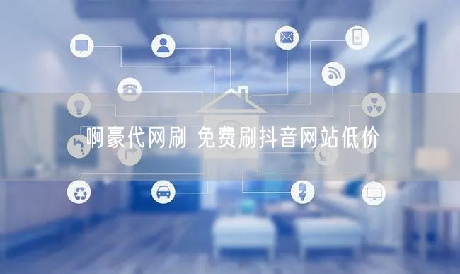 啊豪代网刷 免费刷抖音网站低价