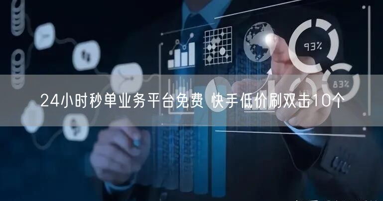24小时秒单业务平台免费 快手低价刷双击10个