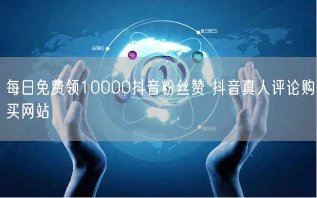 每日免费领10000抖音粉丝赞 抖音真人评论购买网站
