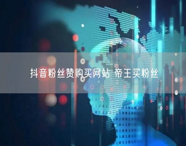 抖音粉丝赞购买网站 帝王买粉丝
