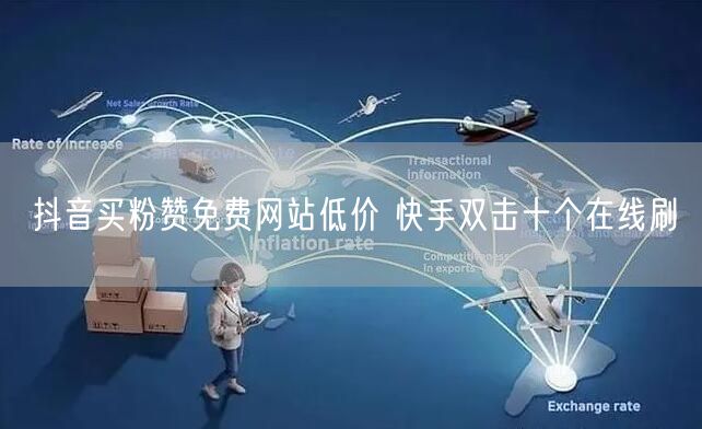 抖音买粉赞免费网站低价 快手双击十个在线刷