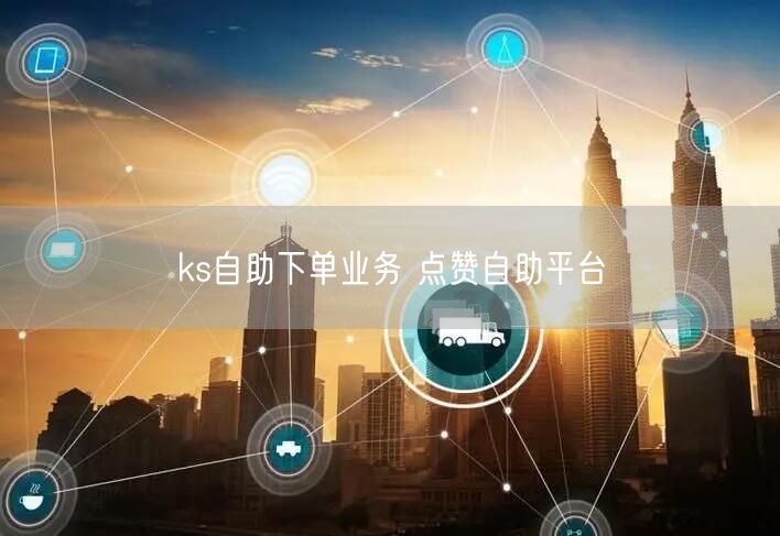 ks自助下单业务 点赞自助平台