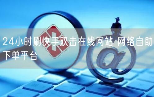 24小时刷快手双击在线网站 网络自助下单平台