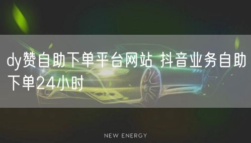 dy赞自助下单平台网站 抖音业务自助下单24小时