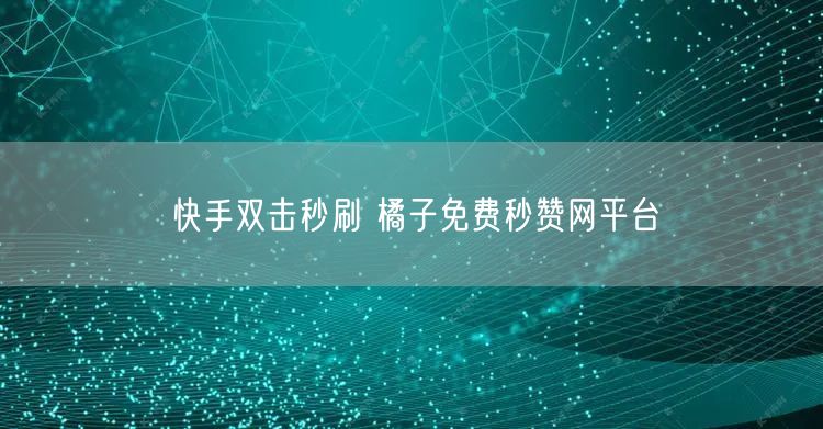 快手双击秒刷 橘子免费秒赞网平台