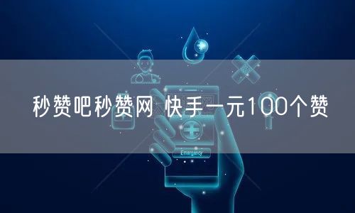 秒赞吧秒赞网 快手一元100个赞