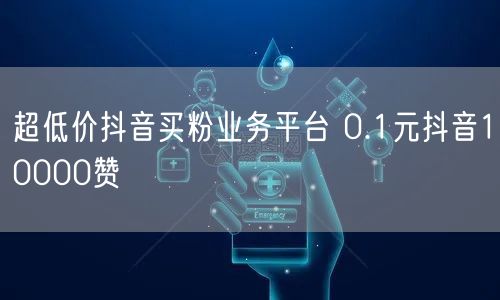 超低价抖音买粉业务平台 0.1元抖音10000赞