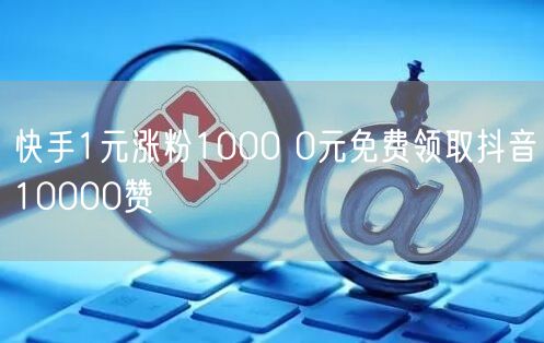 快手1元涨粉1000 0元免费领取抖音10000赞