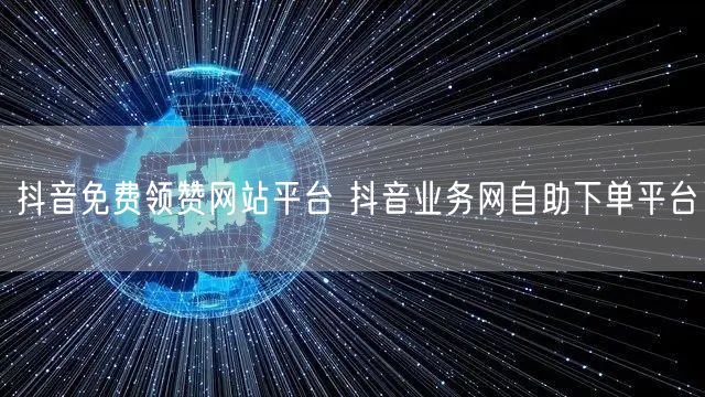抖音免费领赞网站平台 抖音业务网自助下单平台