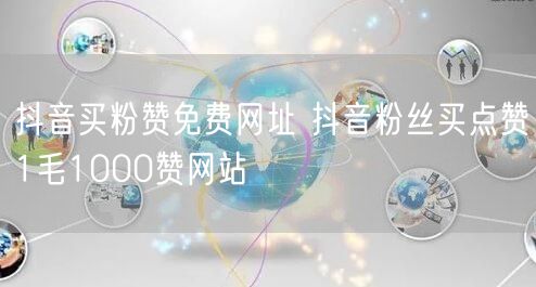 抖音买粉赞免费网址 抖音粉丝买点赞1毛1000赞网站