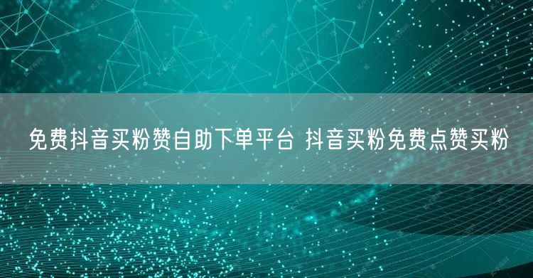 免费抖音买粉赞自助下单平台 抖音买粉免费点赞买粉