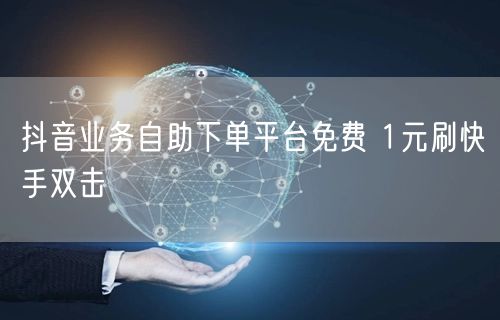 抖音业务自助下单平台免费 1元刷快手双击