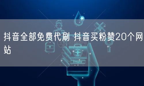 抖音全部免费代刷 抖音买粉赞20个网站