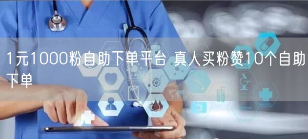 1元1000粉自助下单平台 真人买粉赞10个自助下单