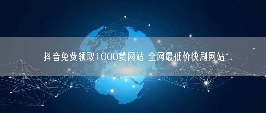 抖音免费领取1000赞网站 全网最低价快刷网站
