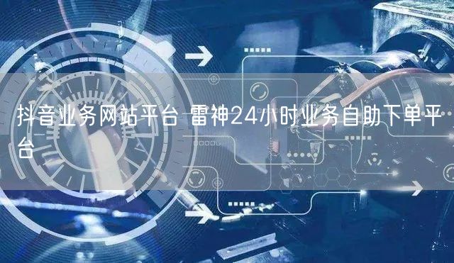抖音业务网站平台 雷神24小时业务自助下单平台