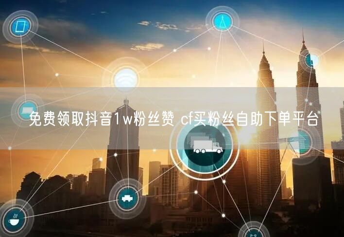 免费领取抖音1w粉丝赞 cf买粉丝自助下单平台