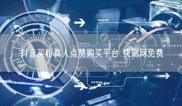 抖音买粉真人点赞购买平台 快刷网免费