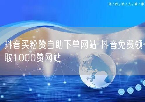抖音买粉赞自助下单网站 抖音免费领取1000赞网站
