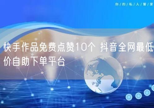 快手作品免费点赞10个 抖音全网最低价自助下单平台