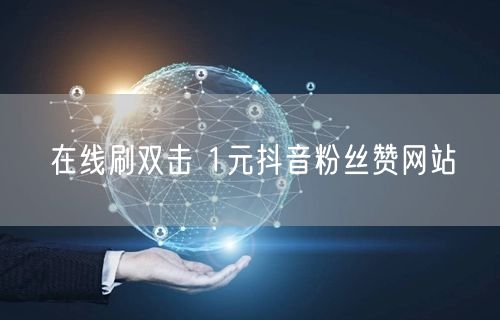 在线刷双击 1元抖音粉丝赞网站