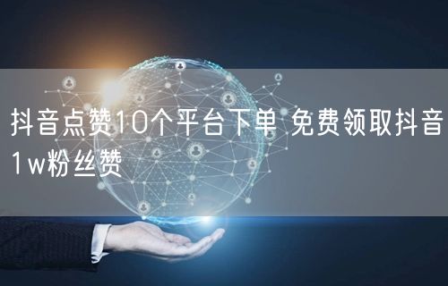 抖音点赞10个平台下单 免费领取抖音1w粉丝赞