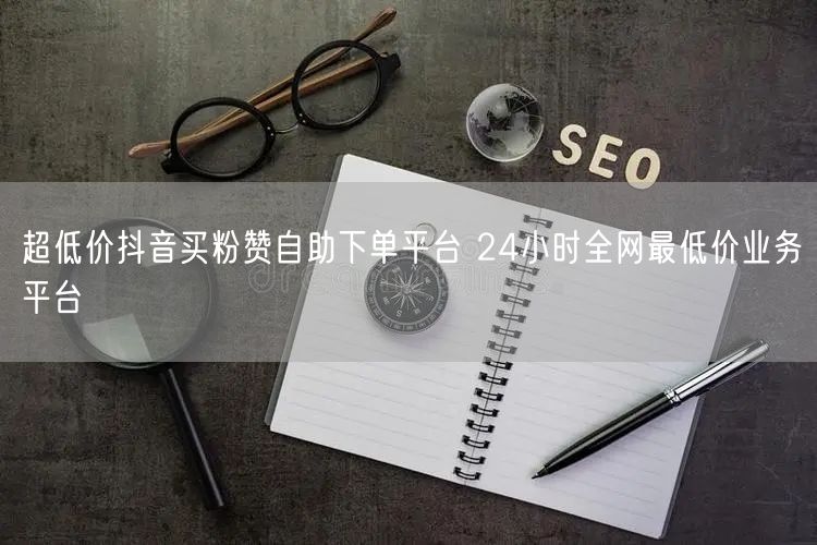 超低价抖音买粉赞自助下单平台 24小时全网最低价业务平台