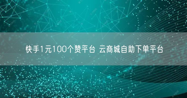 快手1元100个赞平台 云商城自助下单平台