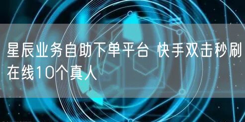 星辰业务自助下单平台 快手双击秒刷在线10个真人
