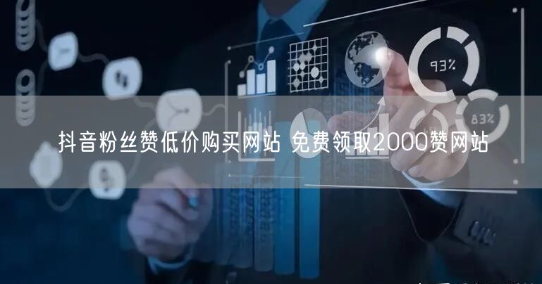 抖音粉丝赞低价购买网站 免费领取2000赞网站