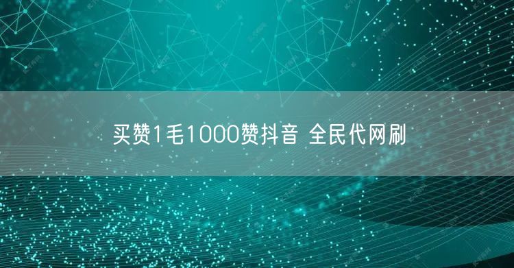 买赞1毛1000赞抖音 全民代网刷