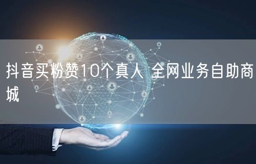 抖音买粉赞10个真人 全网业务自助商城