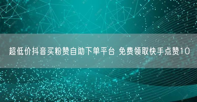 超低价抖音买粉赞自助下单平台 免费领取快手点赞10
