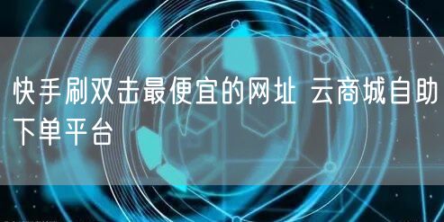 快手刷双击最便宜的网址 云商城自助下单平台