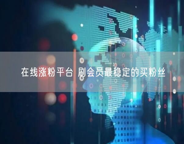 在线涨粉平台 刷会员最稳定的买粉丝